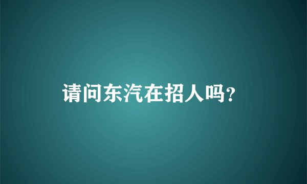 请问东汽在招人吗?