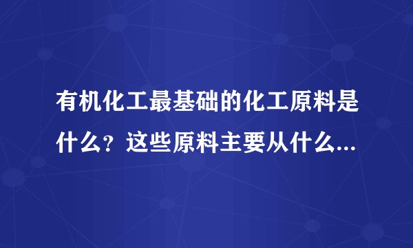 有机化工最基础的化工原料是什么?这些原料主要从什么物质中提取获得