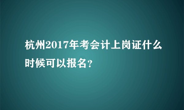 杭州2017年考会计上岗证什么时候可以报名？