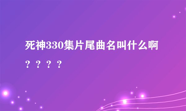 死神330集片尾曲名叫什么啊????