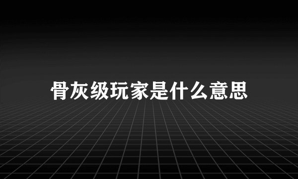骨灰级玩家是什么意思