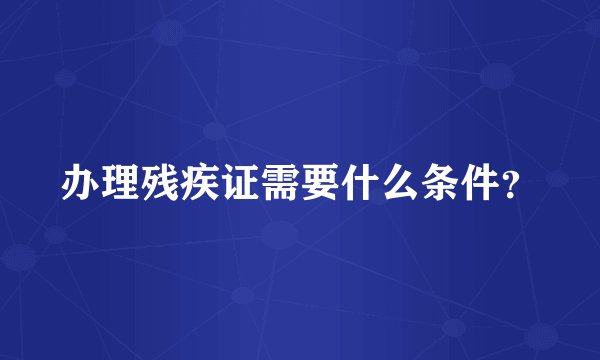 办理残疾证需要什么条件?