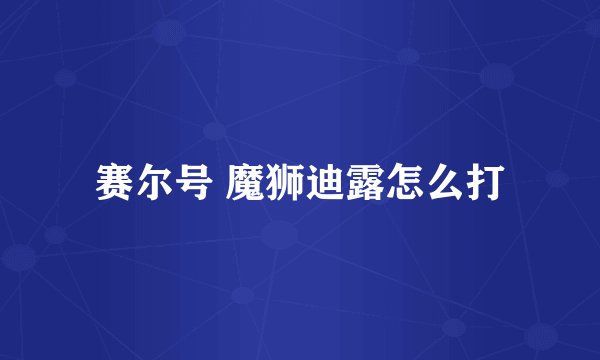 赛尔号 魔狮迪露怎么打