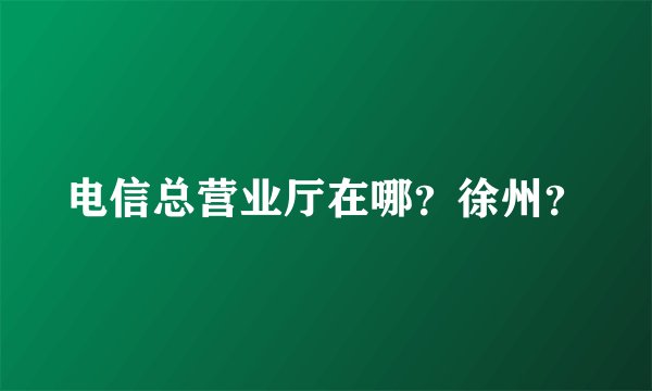 电信总营业厅在哪？徐州？