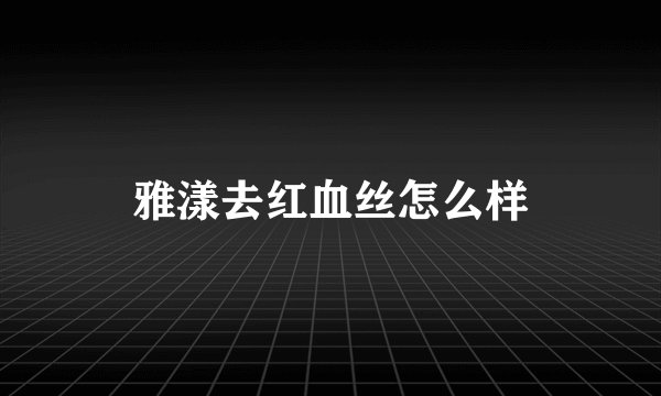 雅漾去红血丝怎么样