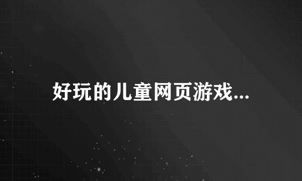 好玩的儿童网页游戏...