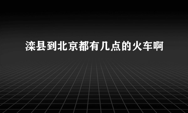 滦县到北京都有几点的火车啊