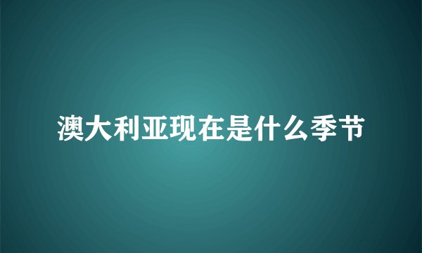 澳大利亚现在是什么季节