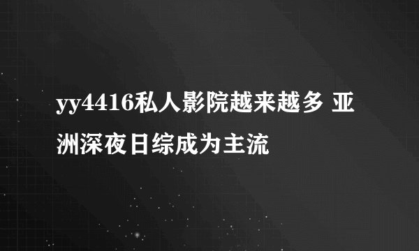 yy4416私人影院越来越多 亚洲深夜日综成为主流