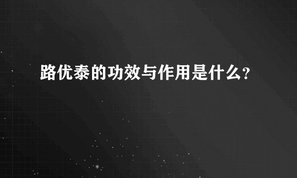路优泰的功效与作用是什么？