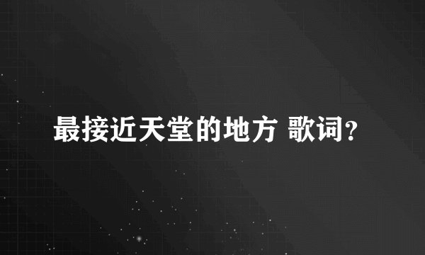 最接近天堂的地方 歌词？
