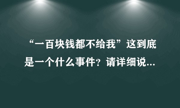 “一百块钱都不给我”这到底是一个什么事件?请详细说明一下好不?