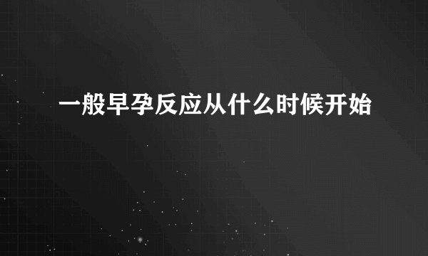 一般早孕反应从什么时候开始