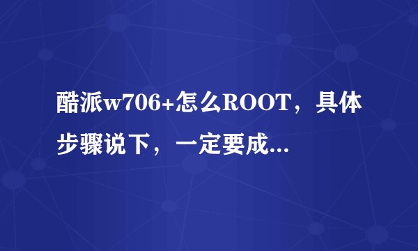 酷派w706+怎么ROOT，具体步骤说下，一定要成功的人在回答，没试过或复制的绕道。。。