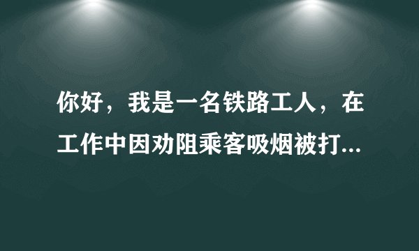 你好，我是一名铁路工人，在工作中因劝阻乘客吸烟被打，请问我该怎么告诉他