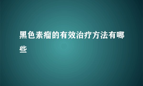 黑色素瘤的有效治疗方法有哪些