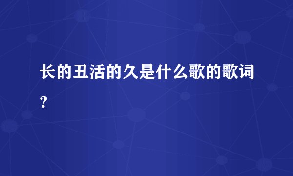 长的丑活的久是什么歌的歌词？