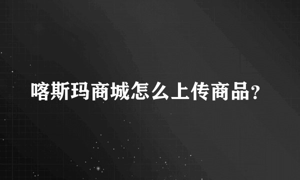 喀斯玛商城怎么上传商品？