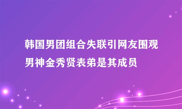 韩国男团组合失联引网友围观男神金秀贤表弟是其成员