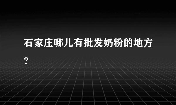 石家庄哪儿有批发奶粉的地方？
