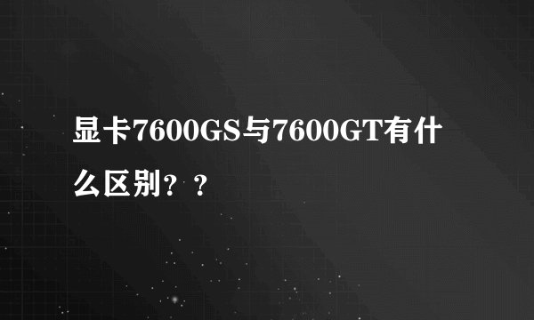 显卡7600GS与7600GT有什么区别？？