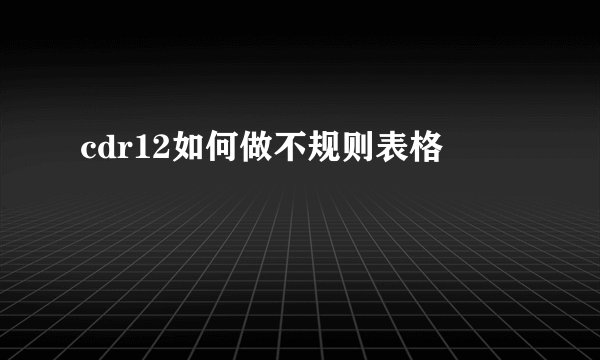cdr12如何做不规则表格