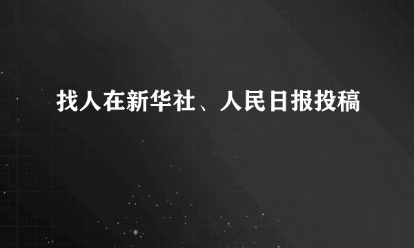 找人在新华社、人民日报投稿