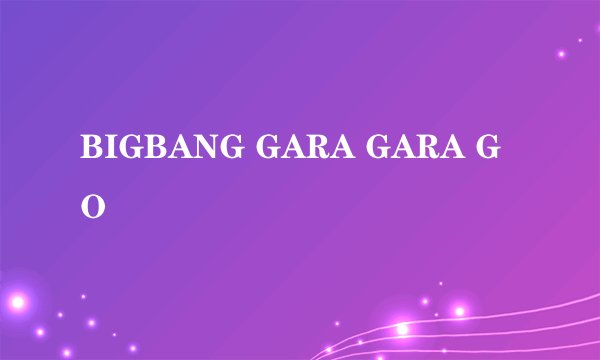 BIGBANG GARA GARA GO