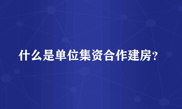 什么是单位集资合作建房？