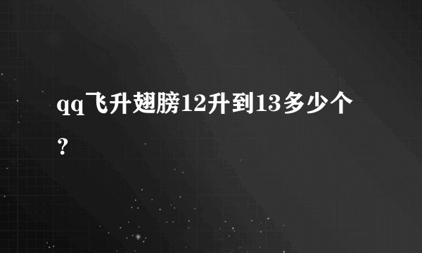 qq飞升翅膀12升到13多少个？