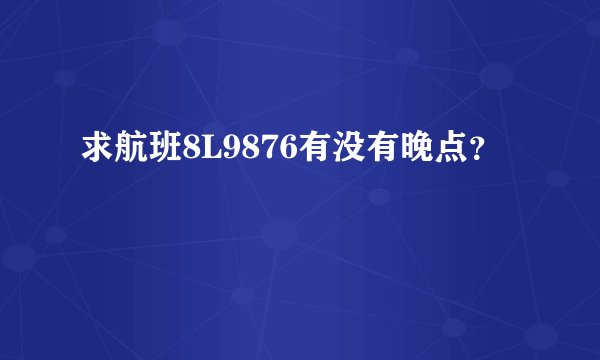 求航班8L9876有没有晚点？