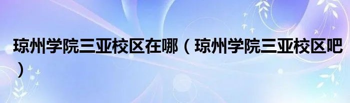 琼州学院三亚校区在哪(琼州学院三亚校区吧)