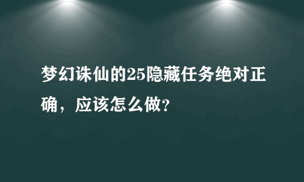 梦幻诛仙的25隐藏任务绝对正确,应该怎么做?