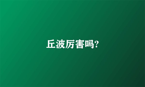 丘波厉害吗?