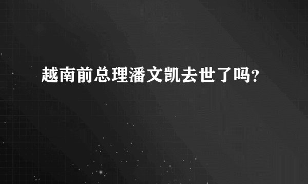 越南前总理潘文凯去世了吗？