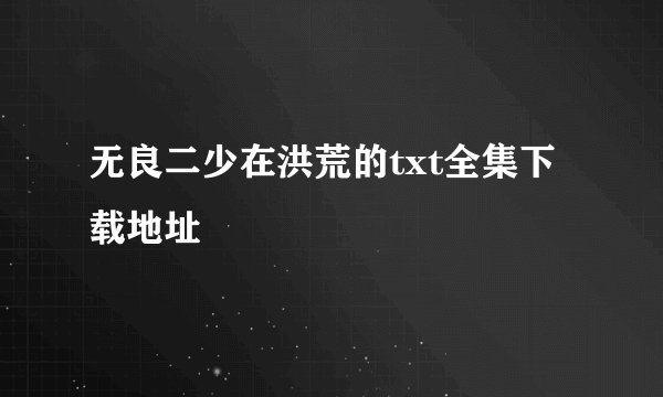 无良二少在洪荒的txt全集下载地址