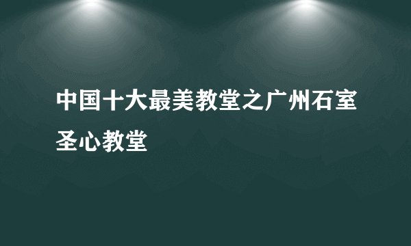 中国十大最美教堂之广州石室圣心教堂