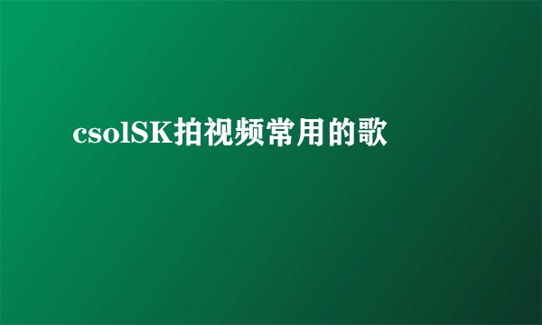 csolSK拍视频常用的歌
