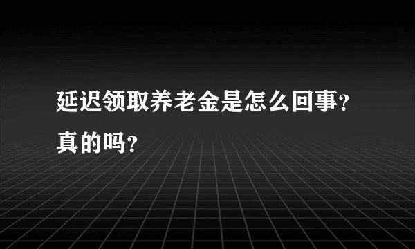 延迟领取养老金是怎么回事?真的吗?