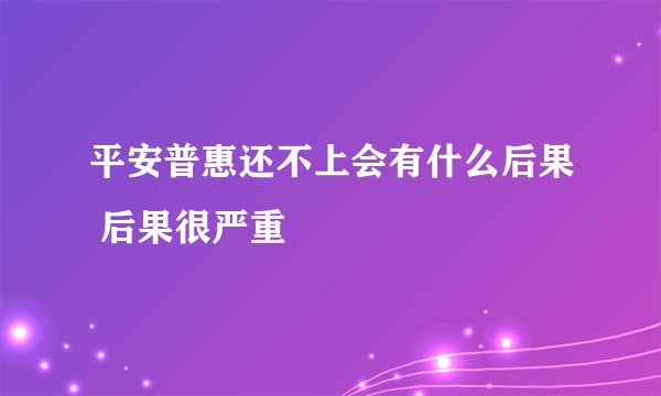 平安普惠还不上会有什么后果 后果很严重