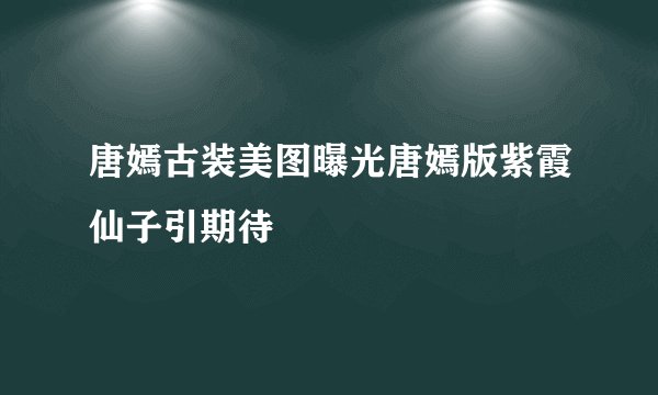 唐嫣古装美图曝光唐嫣版紫霞仙子引期待