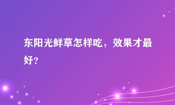 东阳光鲜草怎样吃，效果才最好？