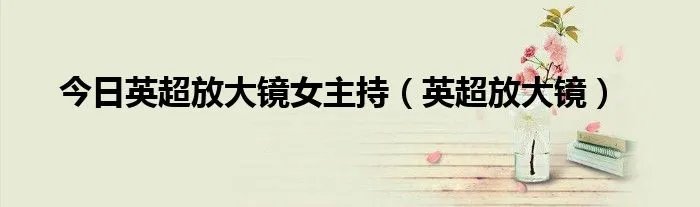今日英超放大镜女主持（英超放大镜）
