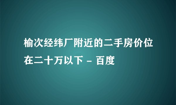 榆次经纬厂附近的二手房价位在二十万以下 - 百度