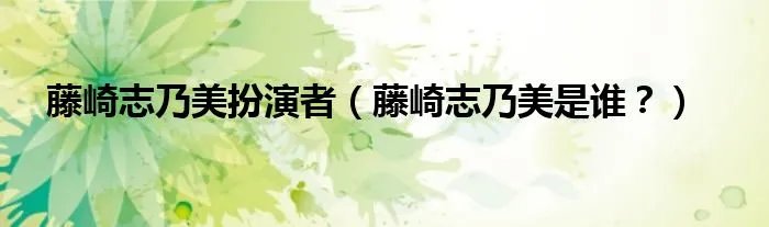 藤崎志乃美扮演者（藤崎志乃美是谁？）