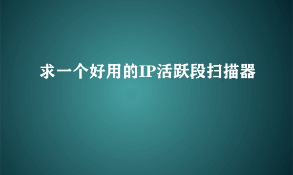 求一个好用的IP活跃段扫描器