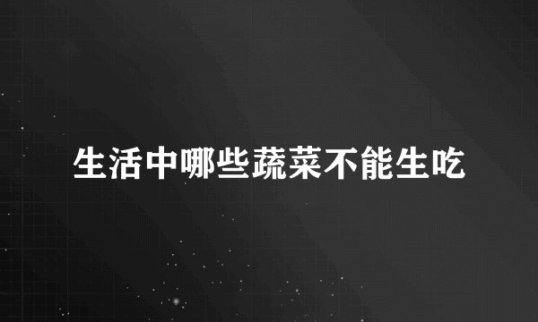 生活中哪些蔬菜不能生吃