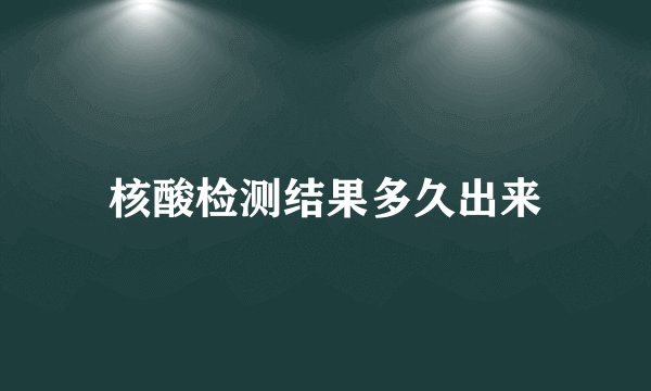 核酸检测结果多久出来