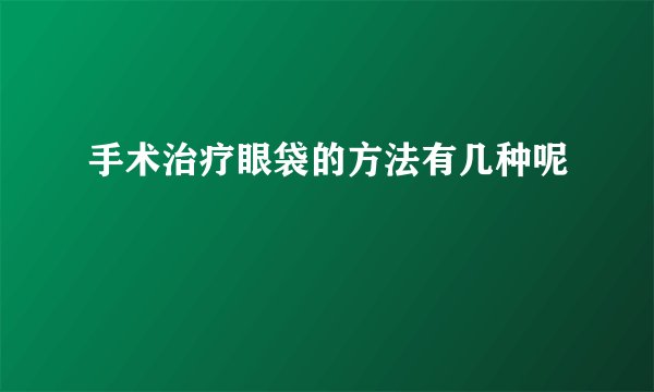 手术治疗眼袋的方法有几种呢