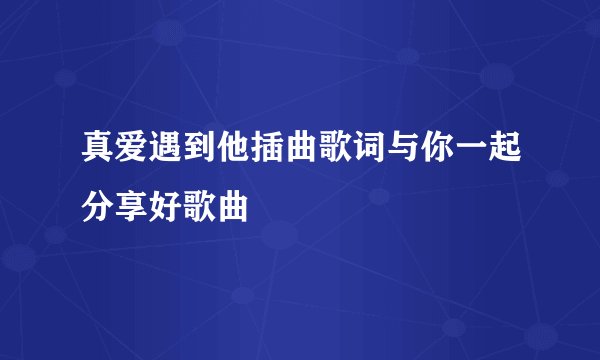 真爱遇到他插曲歌词与你一起分享好歌曲